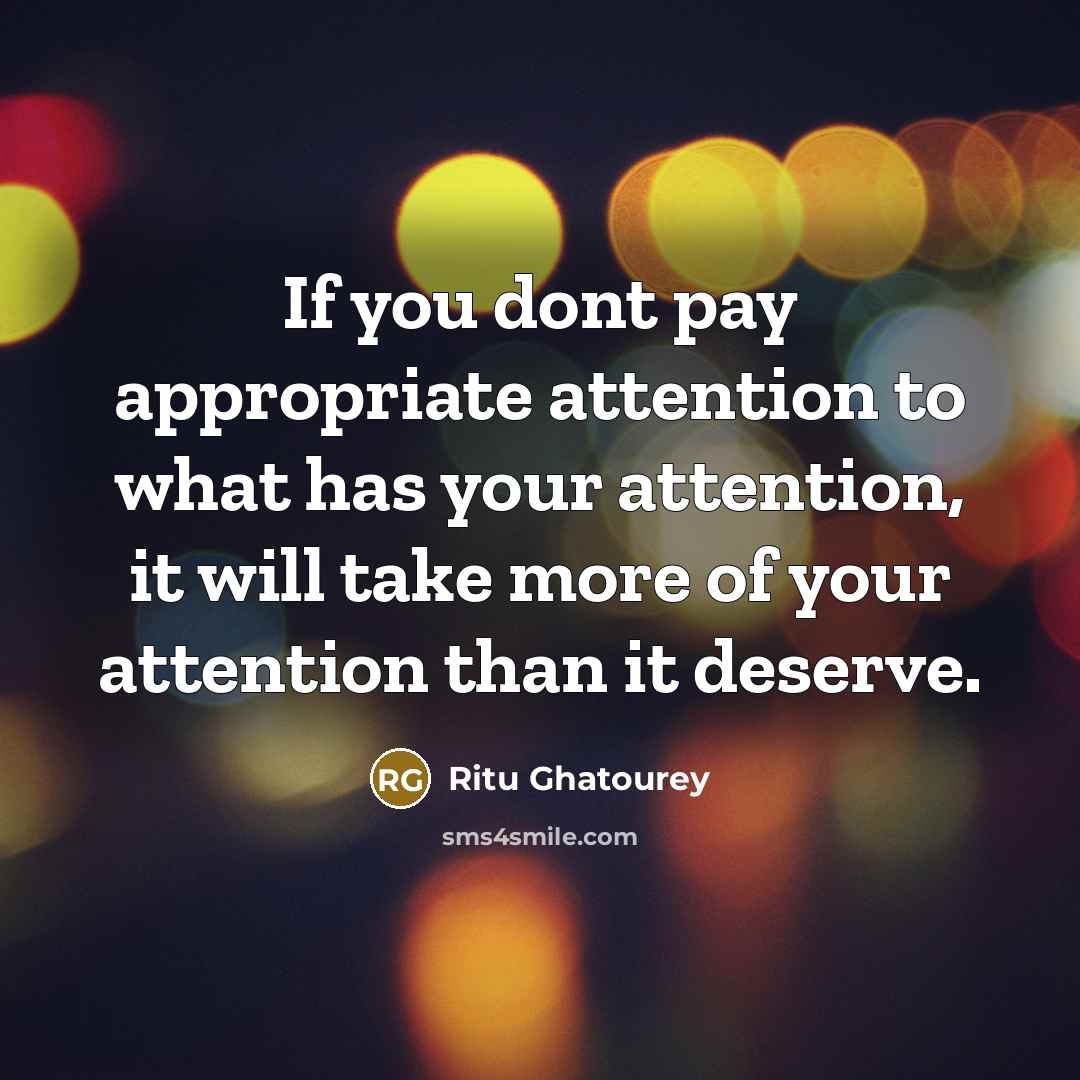“If you dont pay appropriate attention to what has your attention, it will take more of your attention than it deserve.” quote by Ritu Ghatourey