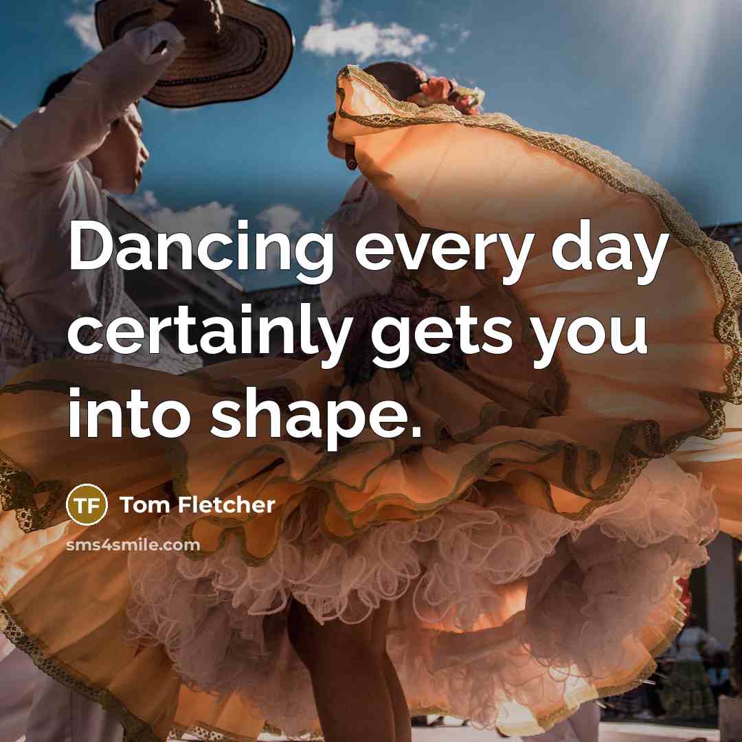 “Dancing every day certainly gets you into shape.” quote by Tom Fletcher