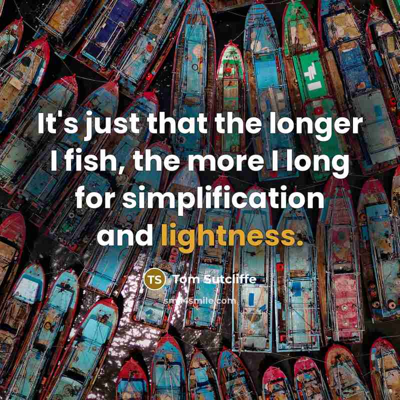 “It's just that the longer I fish, the more I long for simplification and lightness.” quote by Tom Sutcliffe