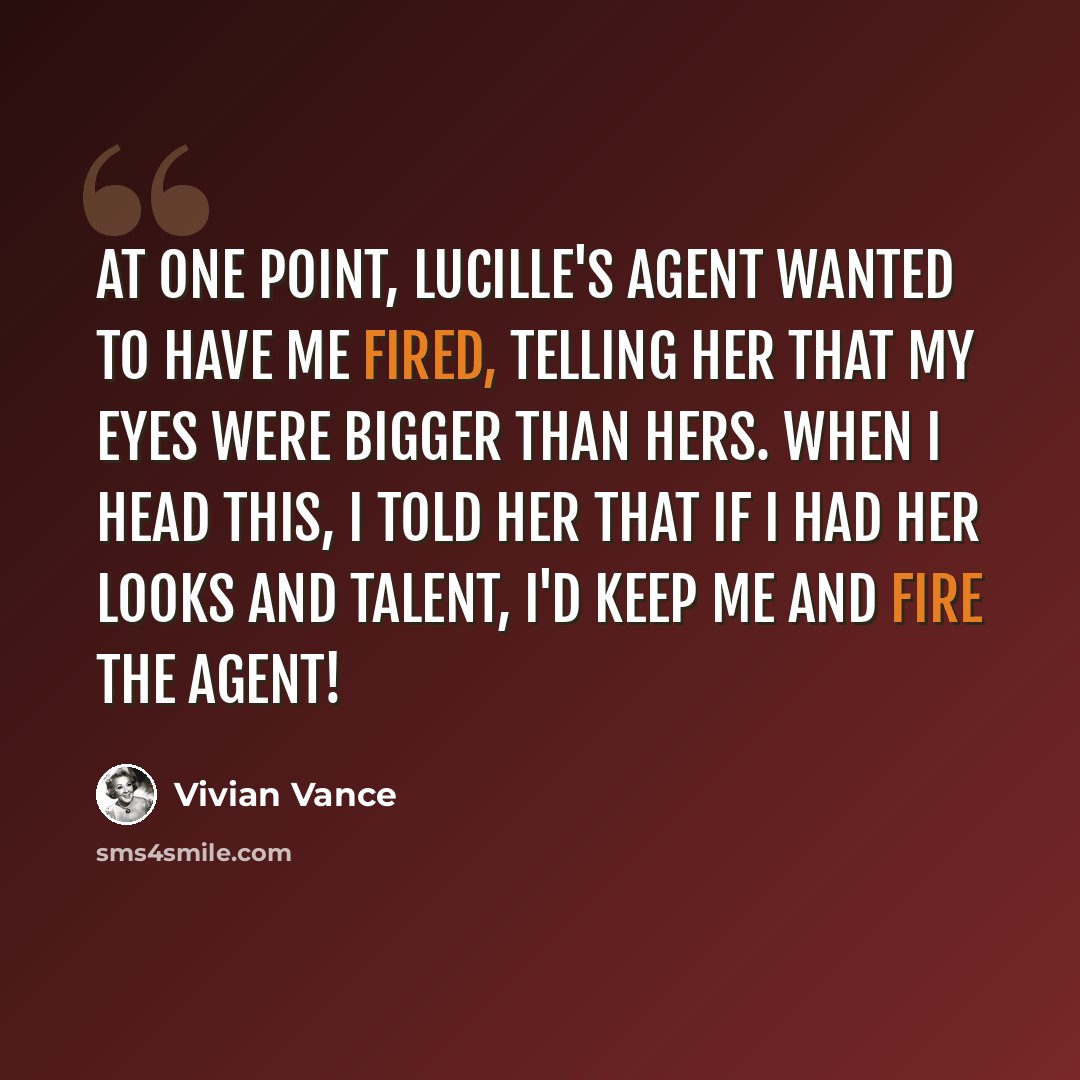 “At one point, Lucille's agent wanted to have me fired, telling her that my eyes were bigger than hers. When I head this, I told her that if I had her looks and talent, I'd keep me and fire the agent!” quote by Vivian Vance