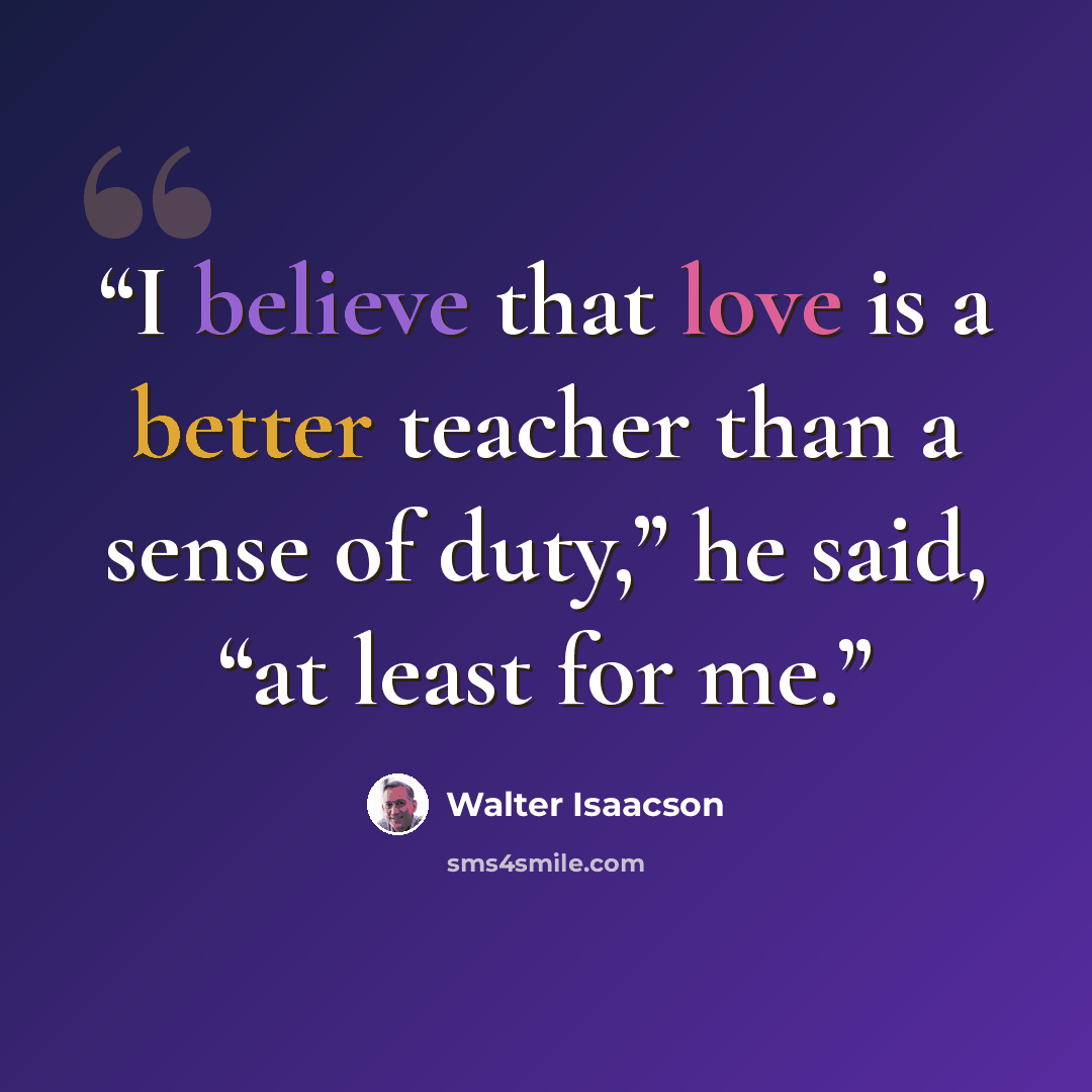 “I believe that love is a better teacher than a sense of duty,” he said, “at least for me.” quote by Walter Isaacson