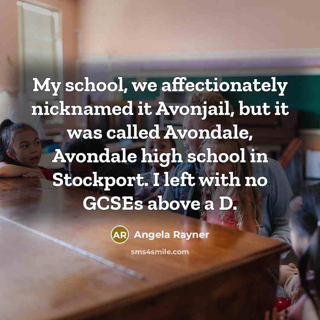 “My school, we affectionately nicknamed it Avonjail, but it was called Avondale, Avondale high school in Stockport. I left with no GCSEs above a D.” quote by Angela Rayner
