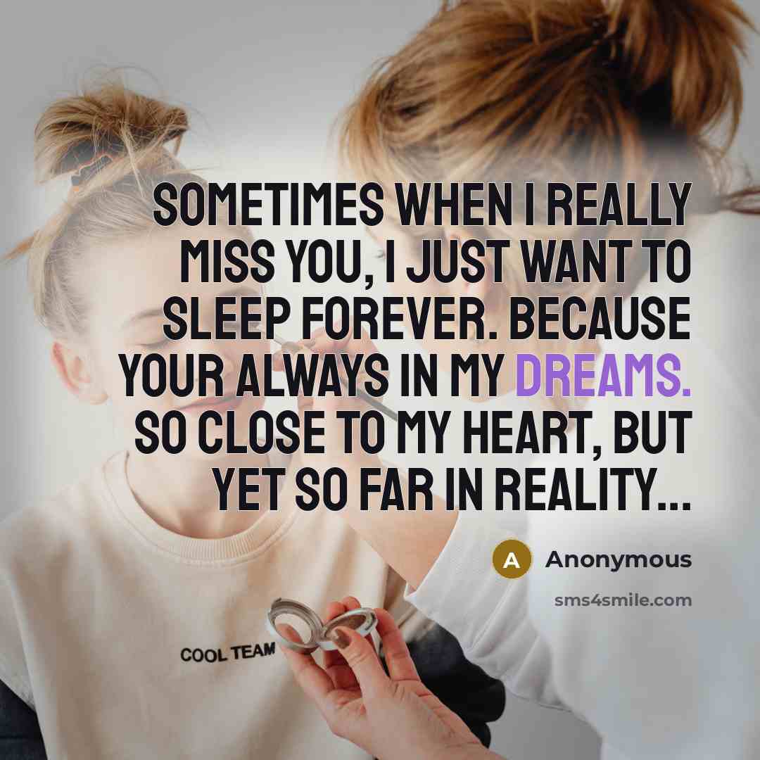 “Sometimes when I really miss you, I just want to sleep forever. Because your always in my dreams. So close to my heart, but yet so far in reality...” quote by Anonymous