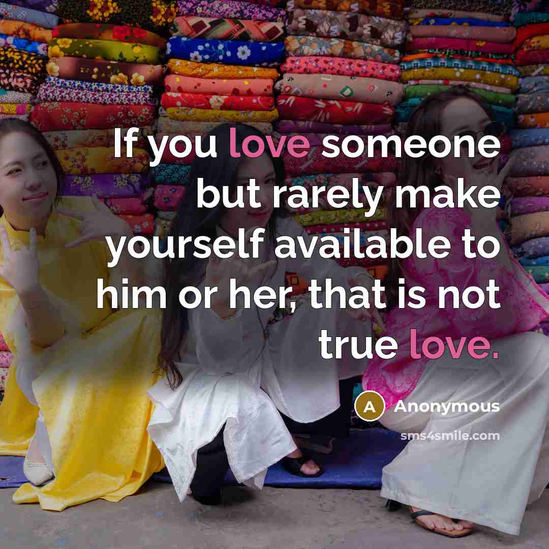 “If you love someone but rarely make yourself available to him or her, that is not true love.” quote by Anonymous