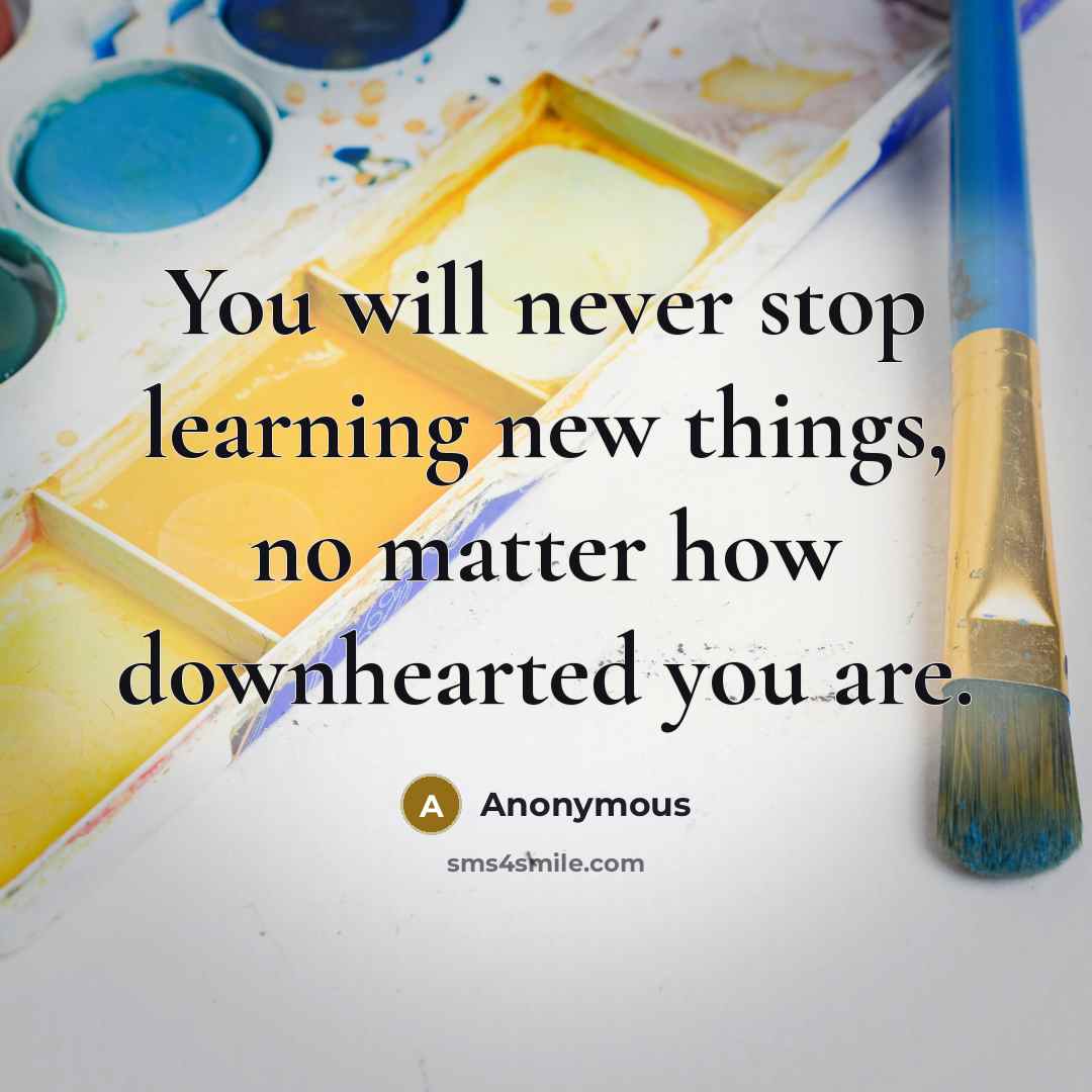 “You will never stop learning new things, no matter how downhearted you are.” quote by Anonymous