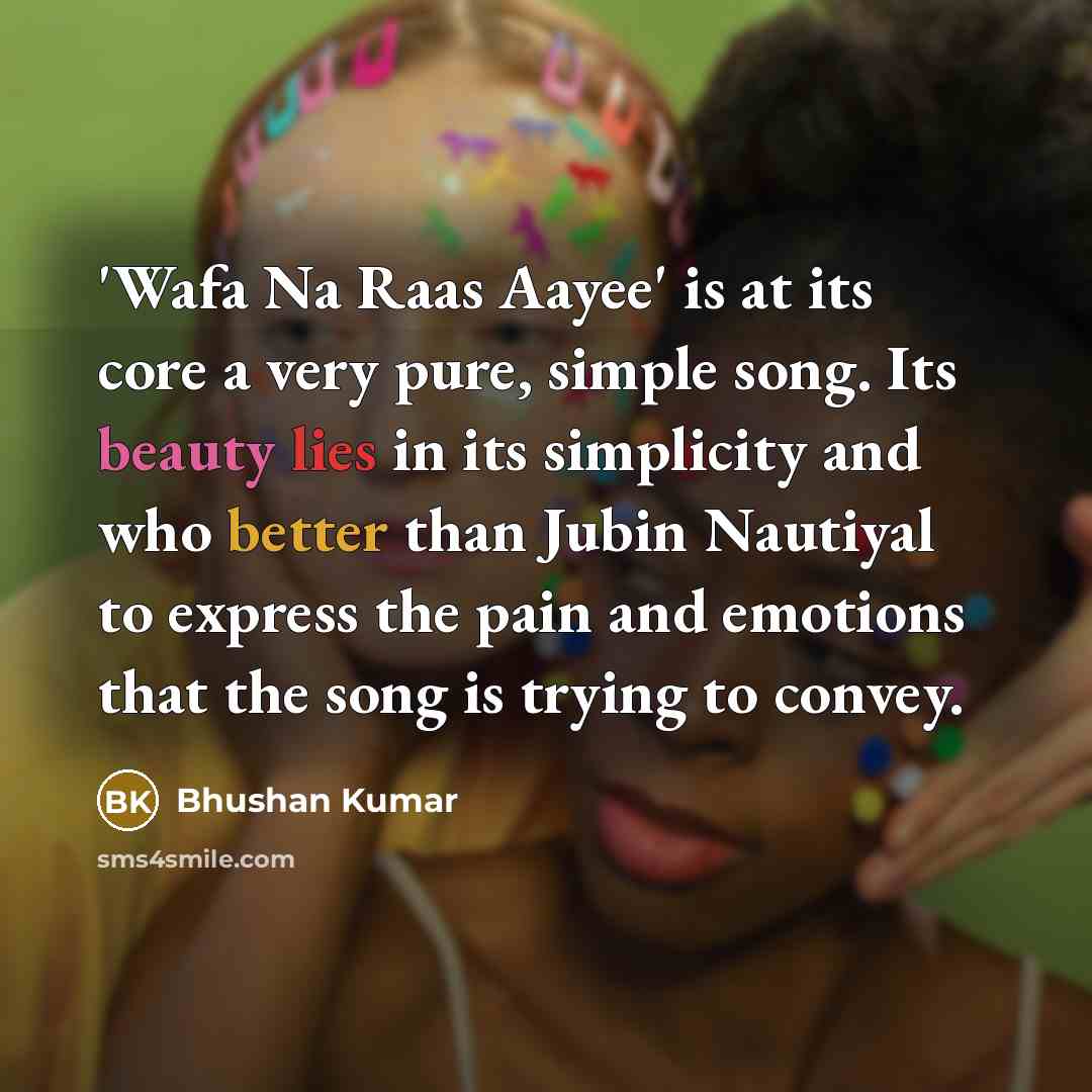 “'Wafa Na Raas Aayee' is at its core a very pure, simple song. Its beauty lies in its simplicity and who better than Jubin Nautiyal to express the pain and emotions that the song is trying to convey.” quote by Bhushan Kumar