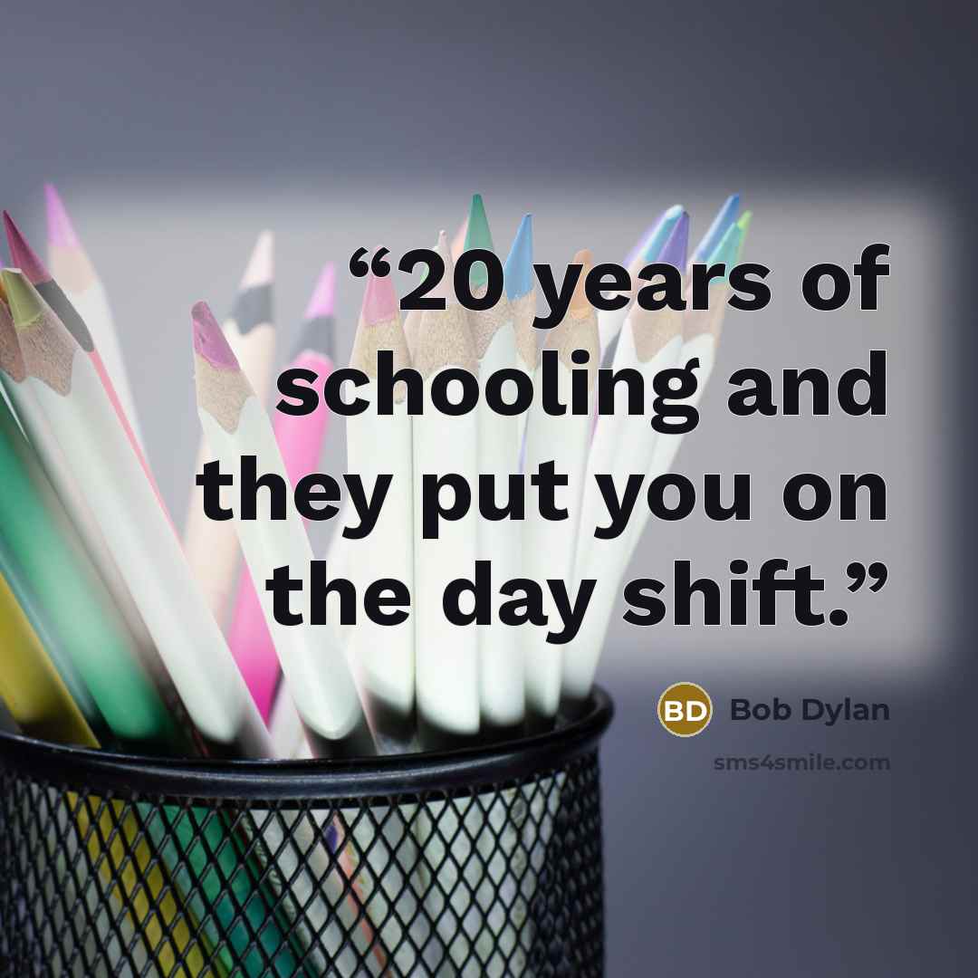 “20 years of schooling and they put you on the day shift.” quote by Bob Dylan
