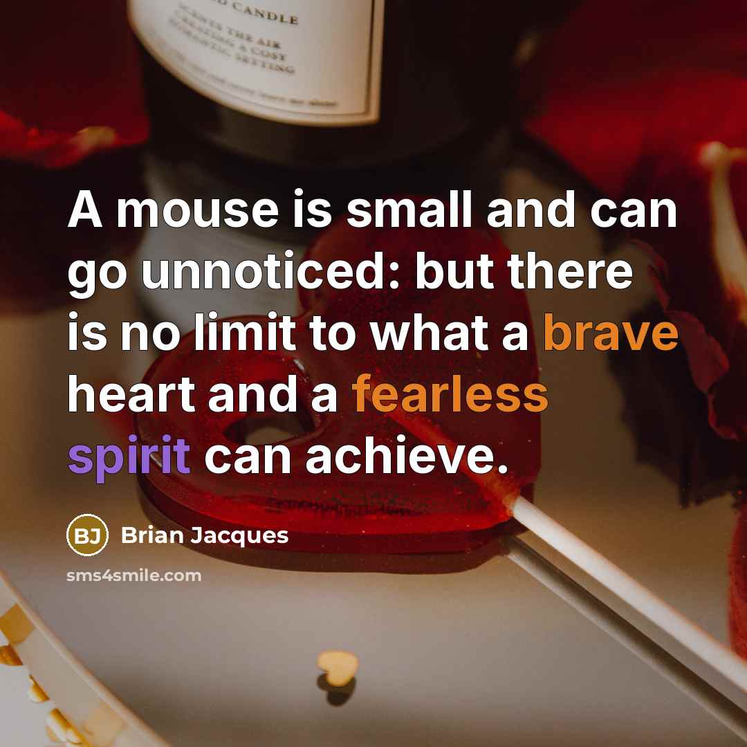 “A mouse is small and can go unnoticed: but there is no limit to what a brave heart and a fearless spirit can achieve.” quote by Brian Jacques