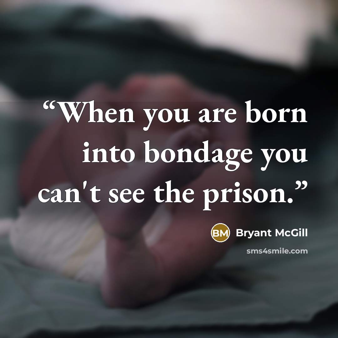 “When you are born into bondage you can't see the prison.” quote by Bryant McGill