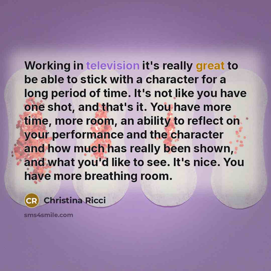 “Working in television it's really great to be able to stick with a character for a long period of time. It's not like you have one shot, and that's it. You have more time, more room, an ability to reflect on your performance and the character and how much has really been shown, and what you'd like…” quote by Christina Ricci