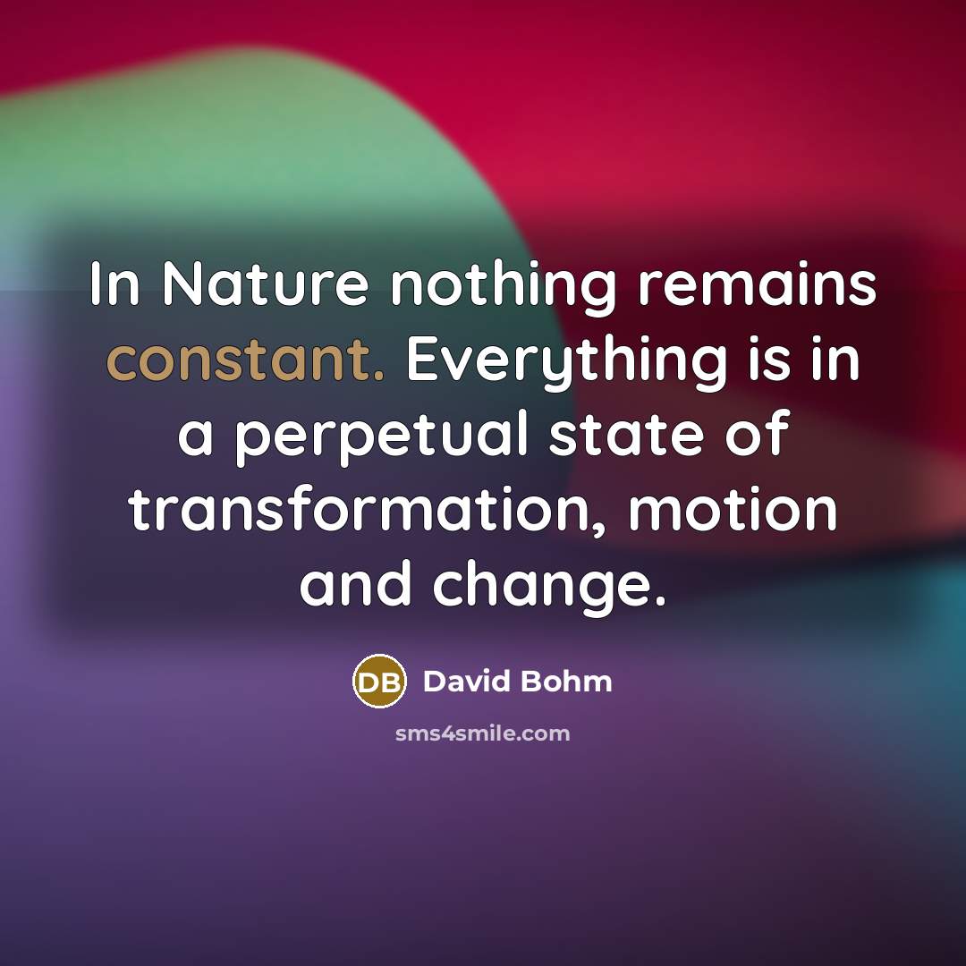 “In Nature nothing remains constant. Everything is in a perpetual state of transformation, motion and change.” quote by David Bohm