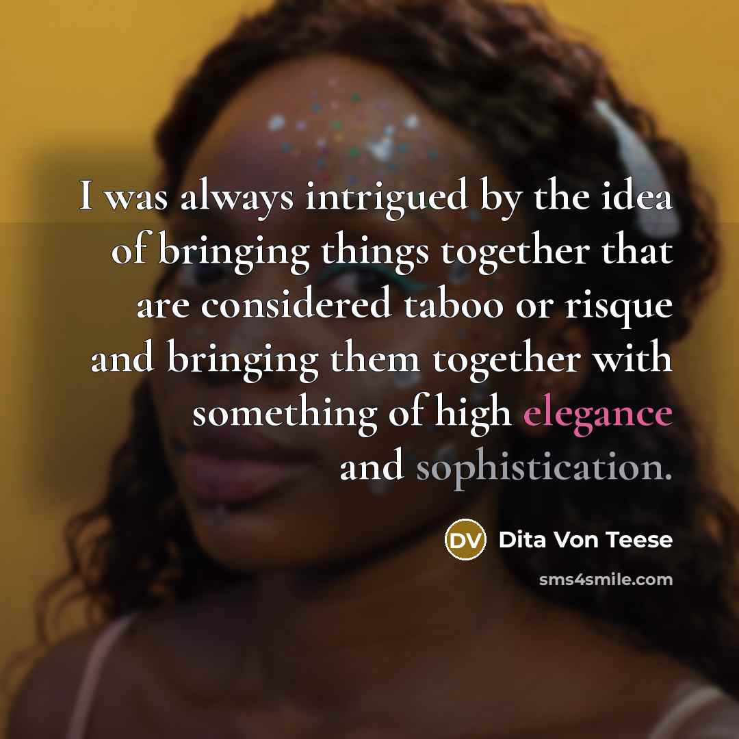 “I was always intrigued by the idea of bringing things together that are considered taboo or risque and bringing them together with something of high elegance and sophistication.” quote by Dita Von Teese
