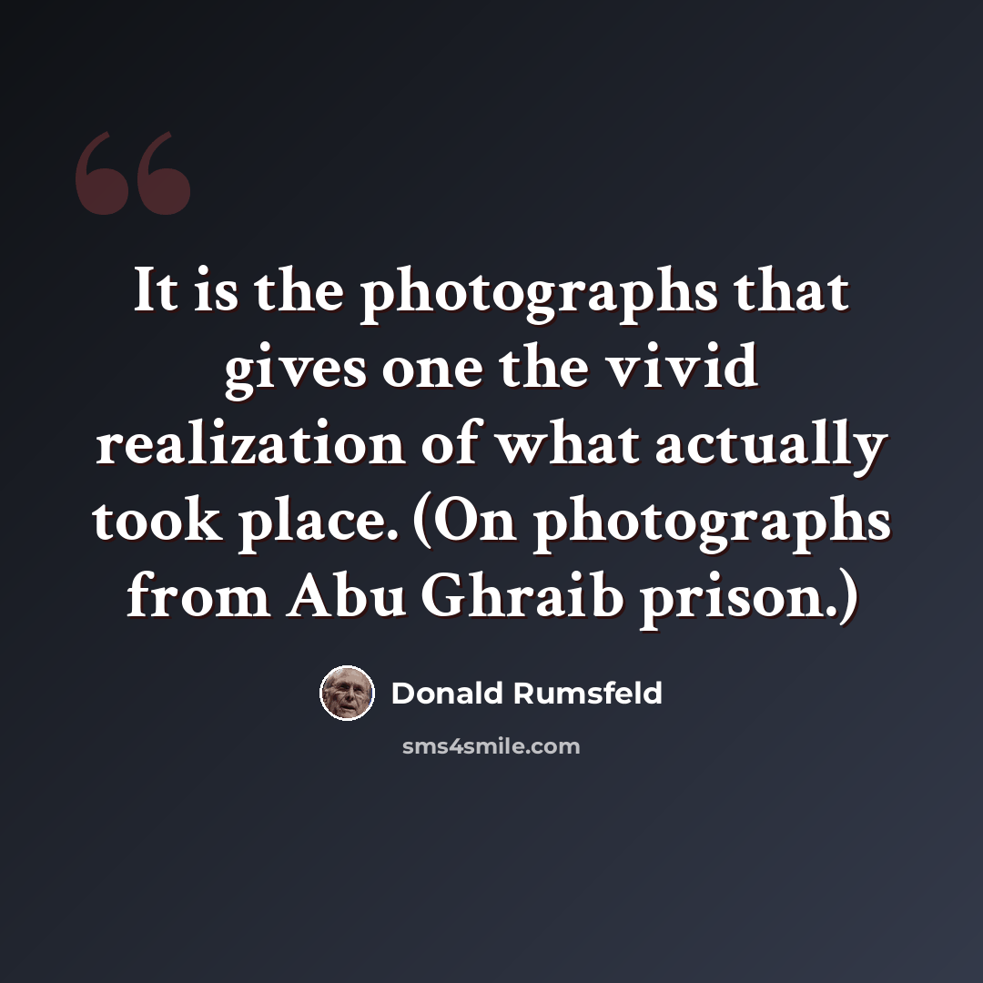 “It is the photographs that gives one the vivid realization of what actually took place. (On photographs from Abu Ghraib prison.)” quote by Donald Rumsfeld