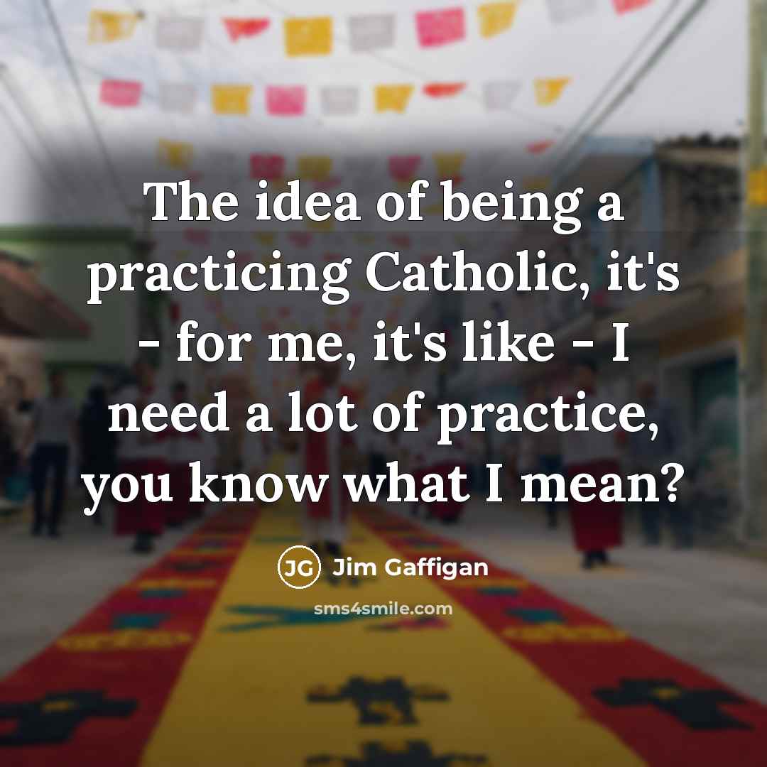 “The idea of being a practicing Catholic, it's - for me, it's like - I need a lot of practice, you know what I mean?” quote by Jim Gaffigan