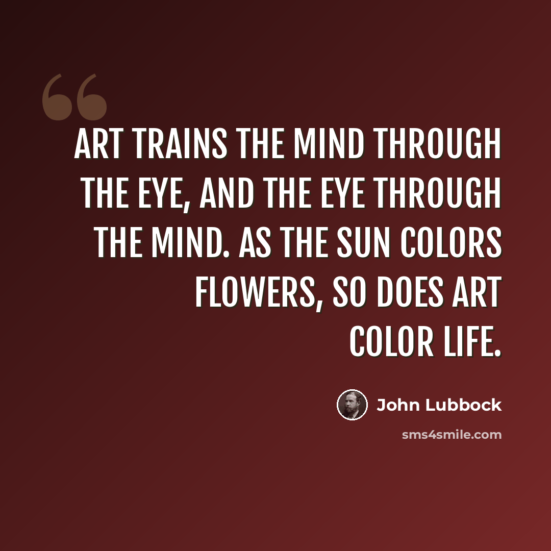 “Art trains the mind through the eye, and the eye through the mind. As the sun colors flowers, so does art color life.” quote by John Lubbock