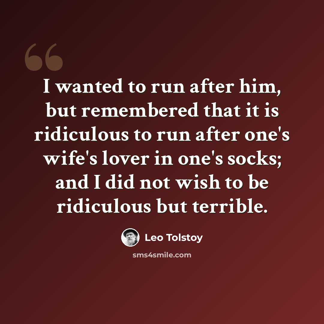 “I wanted to run after him, but remembered that it is ridiculous to run after one's wife's lover in one's socks; and I did not wish to be ridiculous but terrible.” quote by Leo Tolstoy
