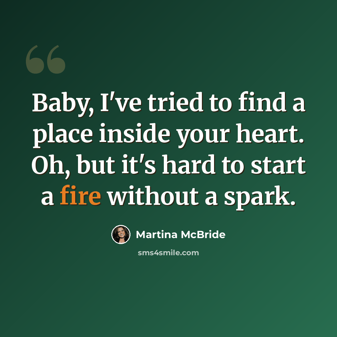 “Baby, I've tried to find a place inside your heart. Oh, but it's hard to start a fire without a spark.” quote by Martina McBride