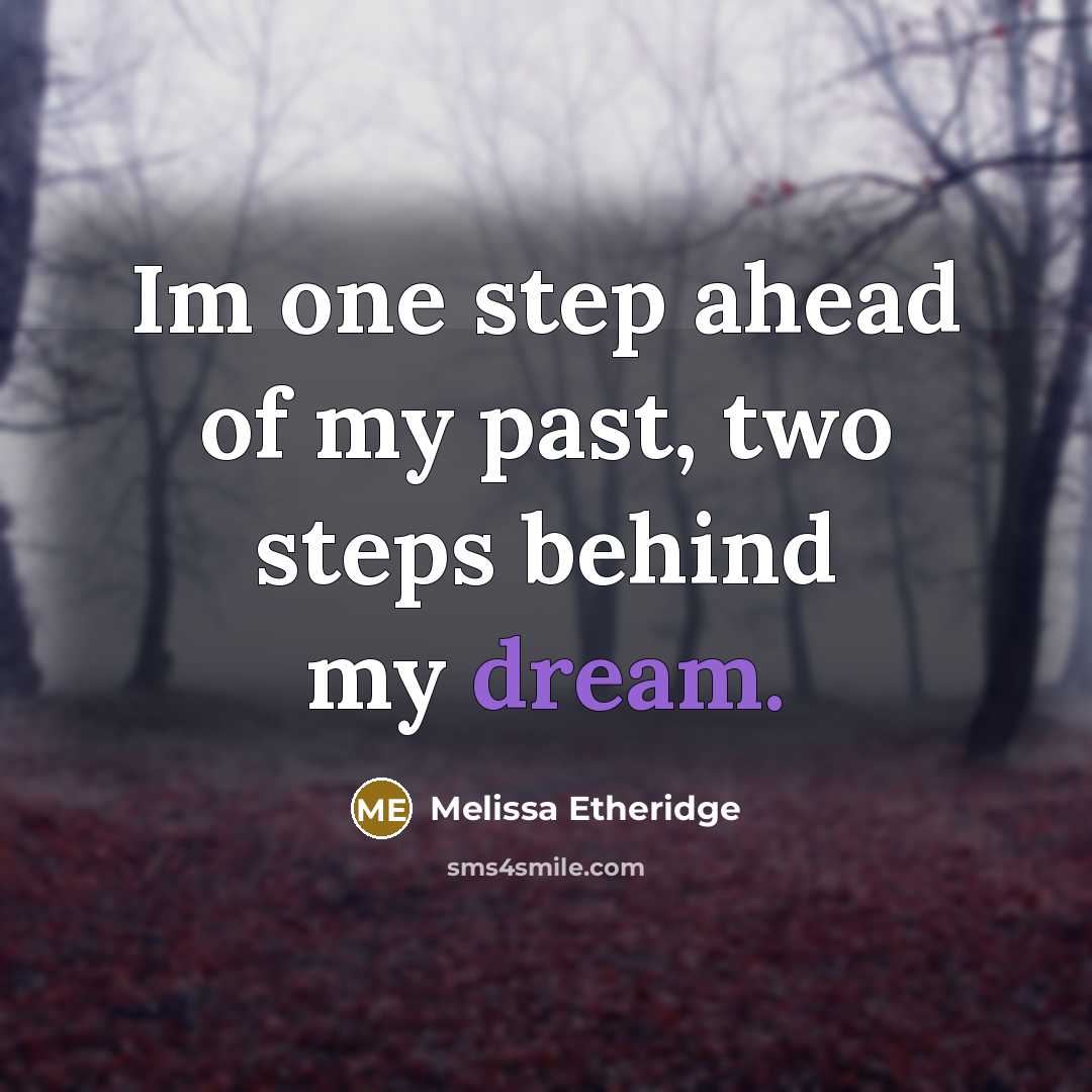 “Im one step ahead of my past, two steps behind my dream.” quote by Melissa Etheridge