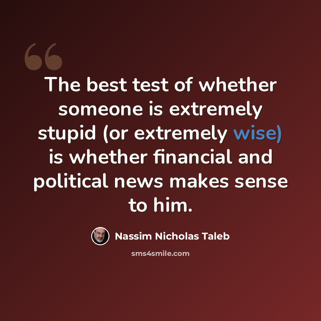 “The best test of whether someone is extremely stupid (or extremely wise) is whether financial and political news makes sense to him.” quote by Nassim Nicholas Taleb