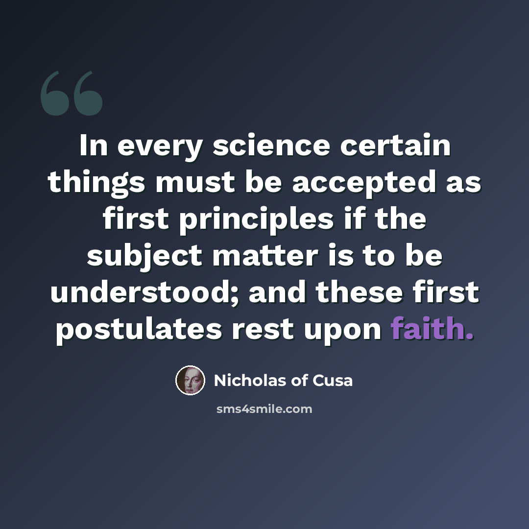 “In every science certain things must be accepted as first principles if the subject matter is to be understood; and these first postulates rest upon faith.” quote by Nicholas of Cusa