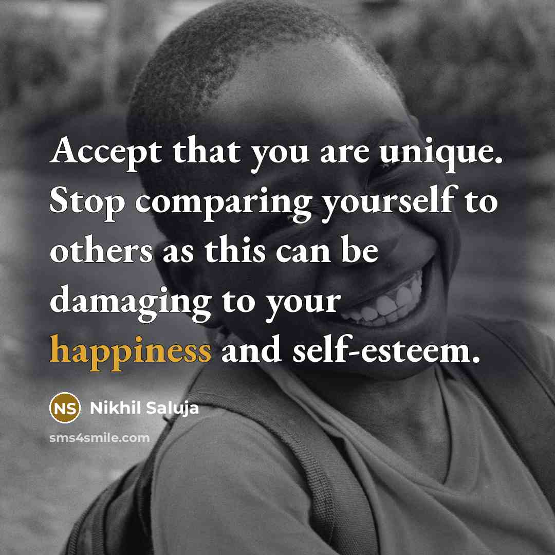 “Accept that you are unique. Stop comparing yourself to others as this can be damaging to your happiness and self-esteem.” quote by Nikhil Saluja
