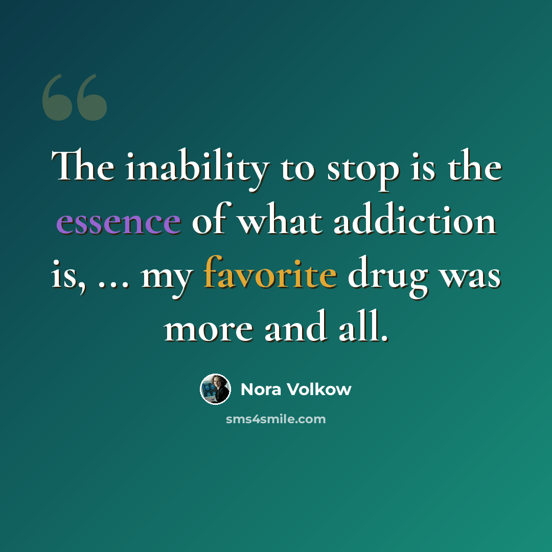 “The inability to stop is the essence of what addiction is, ... my favorite drug was more and all.” quote by Nora Volkow