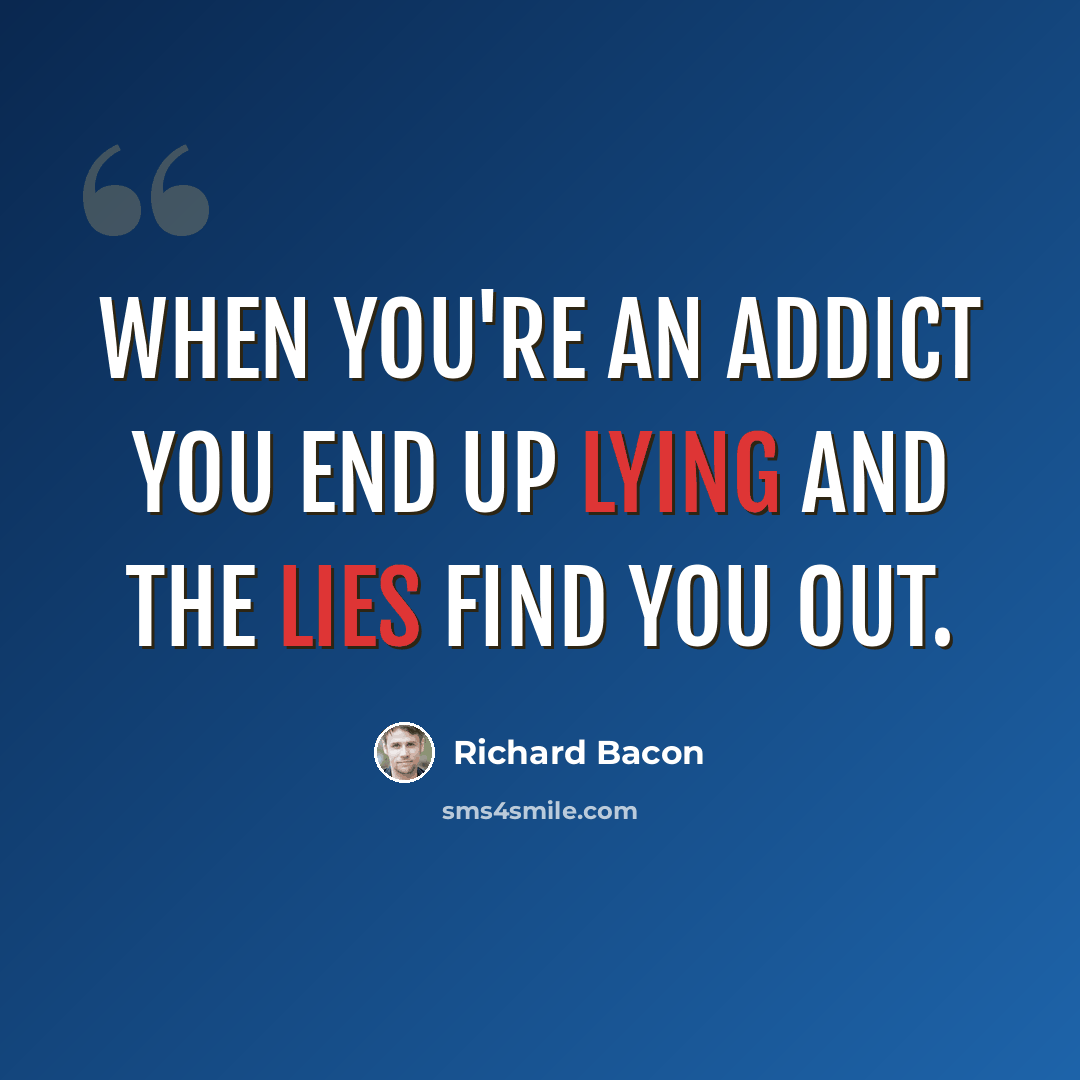 “When you're an addict you end up lying and the lies find you out.” quote by Richard Bacon