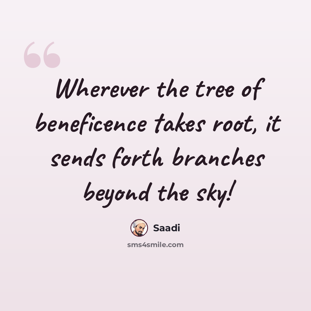 “Wherever the tree of beneficence takes root, it sends forth branches beyond the sky!” quote by Saadi
