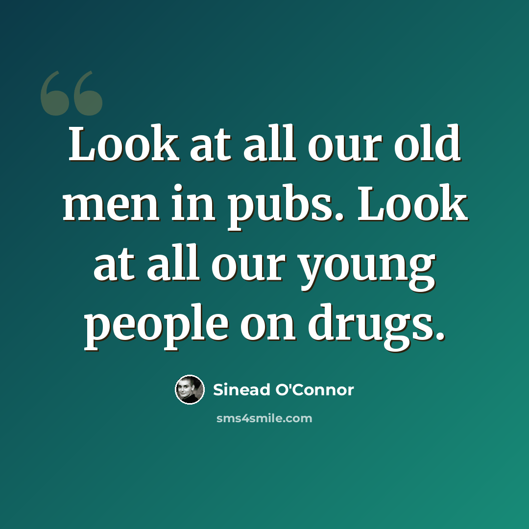 “Look at all our old men in pubs. Look at all our young people on drugs.” quote by Sinead O'Connor