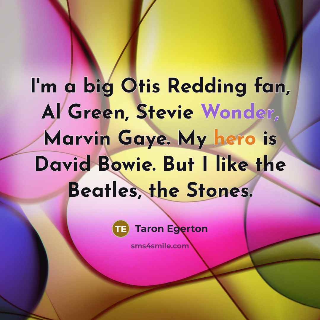 “I'm a big Otis Redding fan, Al Green, Stevie Wonder, Marvin Gaye. My hero is David Bowie. But I like the Beatles, the Stones.” quote by Taron Egerton