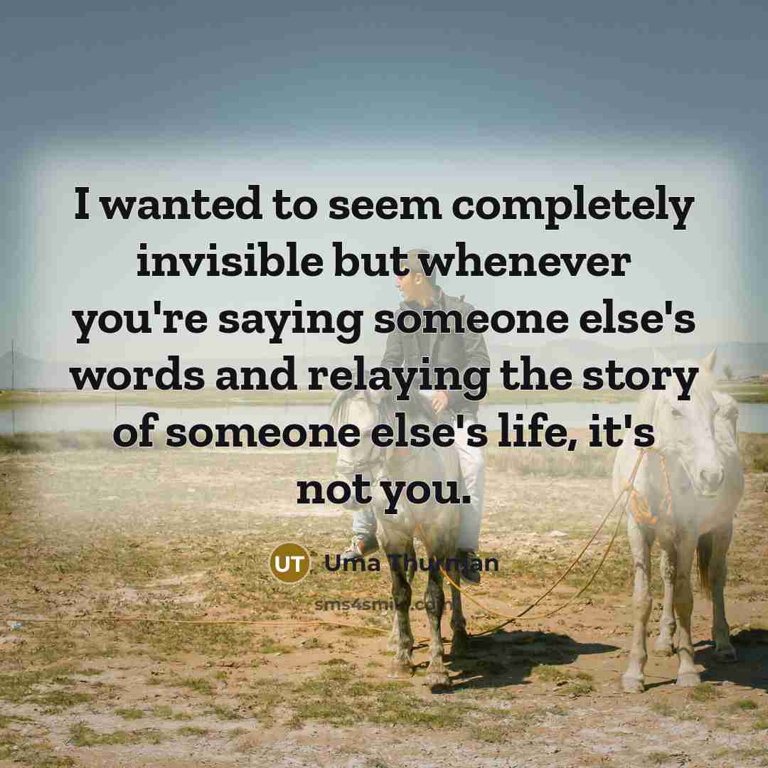 “I wanted to seem completely invisible but whenever you're saying someone else's words and relaying the story of someone else's life, it's not you.” quote by Uma Thurman