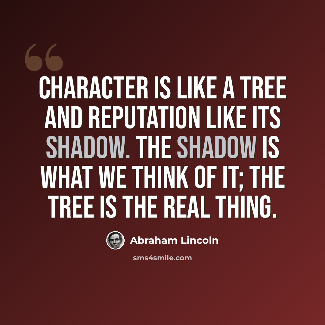 “Character is like a tree and reputation like its shadow. The shadow is what we think of it; the tree is the real thing.” quote by Abraham Lincoln