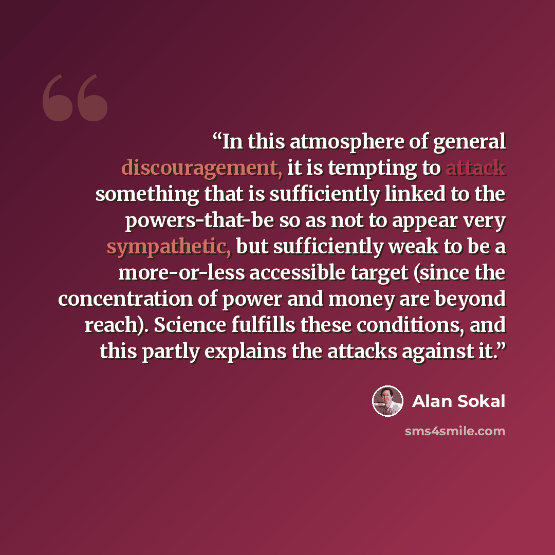 “In this atmosphere of general discouragement, it is tempting to attack something that is sufficiently linked to the powers-that-be so as not to appear very sympathetic, but sufficiently weak to be a more-or-less accessible target (since the concentration of power and money are beyond reach)…” quote by Alan Sokal