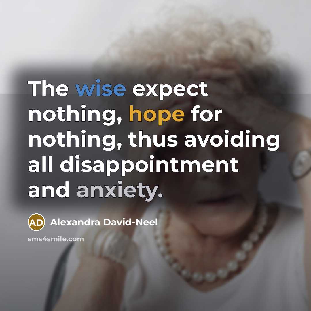 “The wise expect nothing, hope for nothing, thus avoiding all disappointment and anxiety.” quote by Alexandra David-Neel
