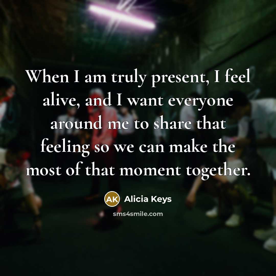 “When I am truly present, I feel alive, and I want everyone around me to share that feeling so we can make the most of that moment together.” quote by Alicia Keys