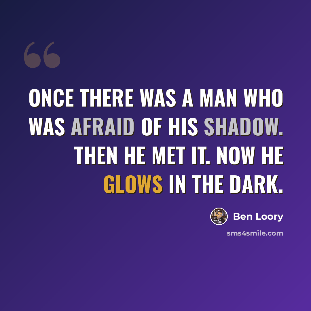 “Once there was a man who was afraid of his shadow. Then he met it. Now he glows in the dark.” quote by Ben Loory