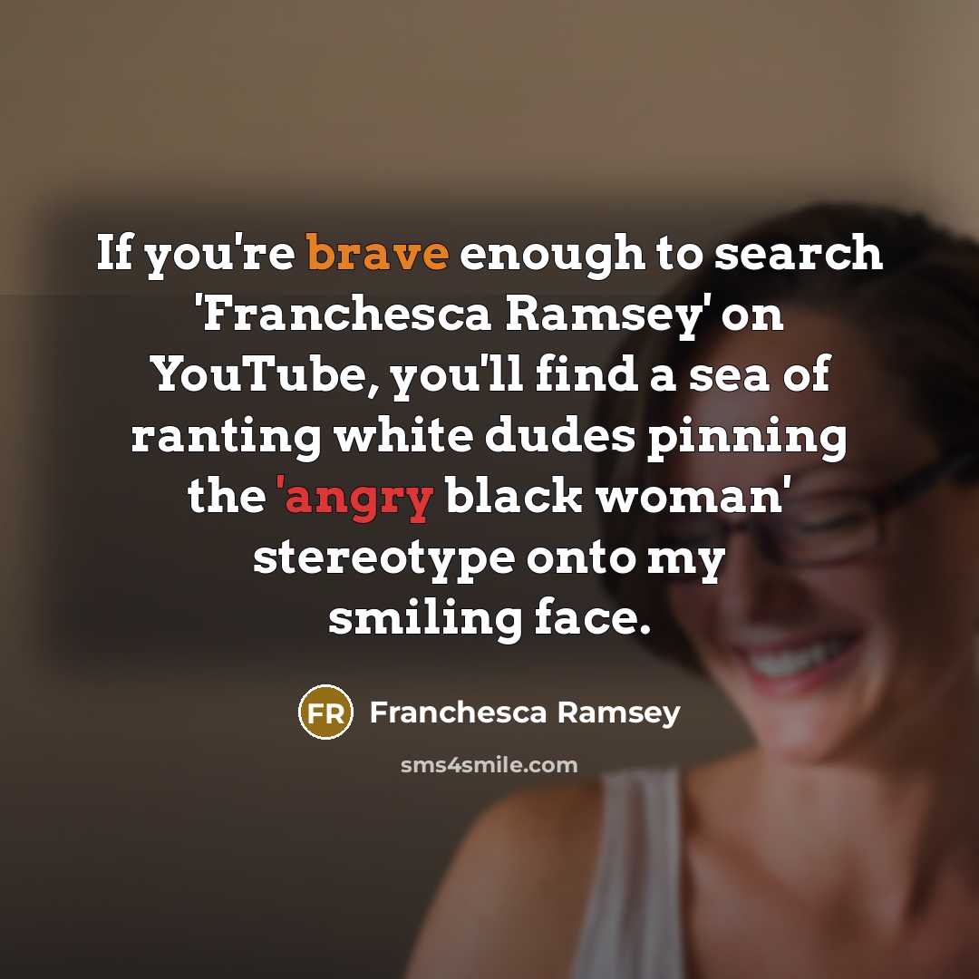 “If you're brave enough to search 'Franchesca Ramsey' on YouTube, you'll find a sea of ranting white dudes pinning the 'angry black woman' stereotype onto my smiling face.” quote by Franchesca Ramsey