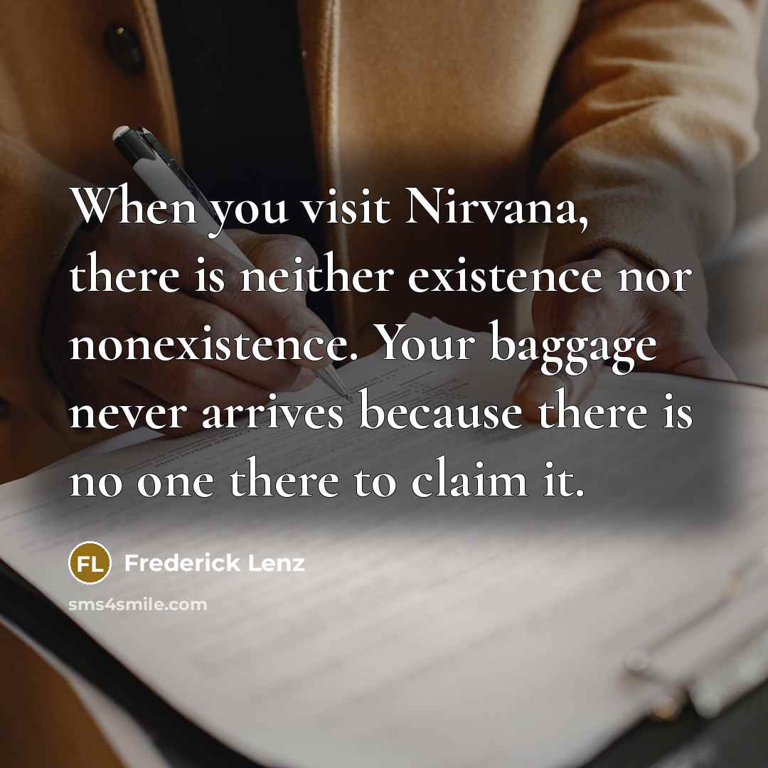 “When you visit Nirvana, there is neither existence nor nonexistence. Your baggage never arrives because there is no one there to claim it.” quote by Frederick Lenz