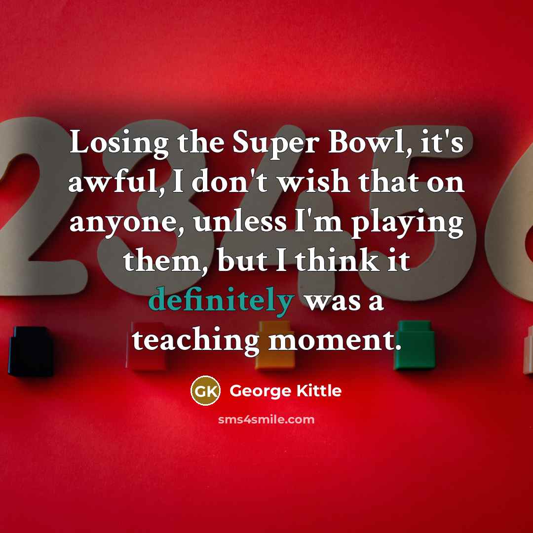“Losing the Super Bowl, it's awful, I don't wish that on anyone, unless I'm playing them, but I think it definitely was a teaching moment.” quote by George Kittle