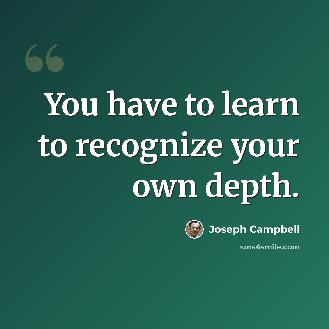 “You have to learn to recognize your own depth.” quote by Joseph Campbell