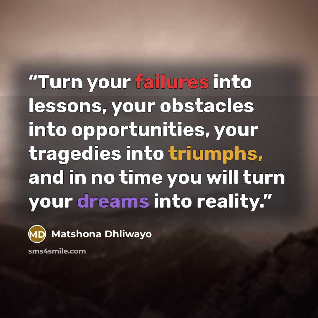 “Turn your failures into lessons, your obstacles into opportunities, your tragedies into triumphs, and in no time you will turn your dreams into reality.” quote by Matshona Dhliwayo