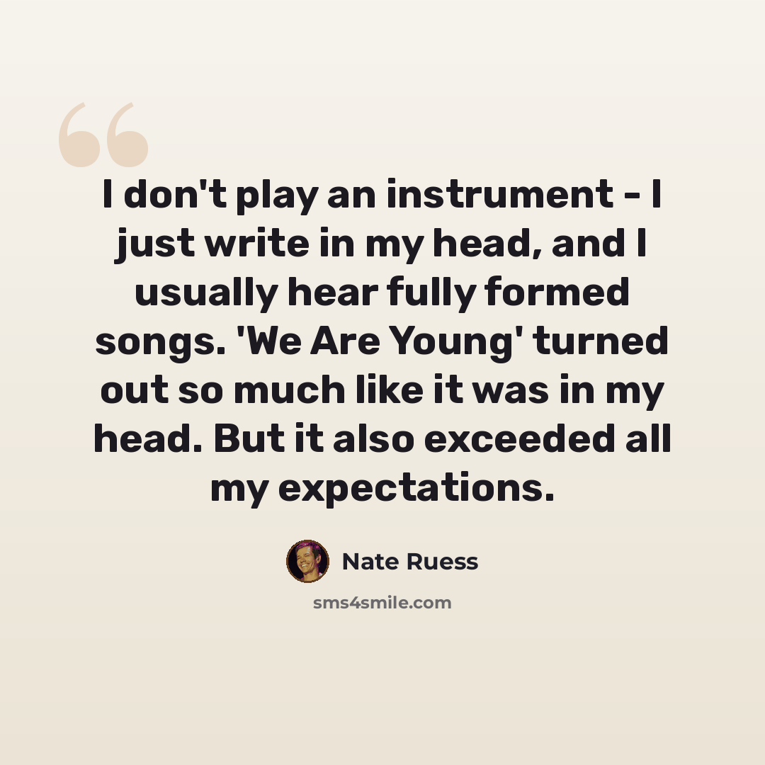 “I don't play an instrument - I just write in my head, and I usually hear fully formed songs. 'We Are Young' turned out so much like it was in my head. But it also exceeded all my expectations.” quote by Nate Ruess