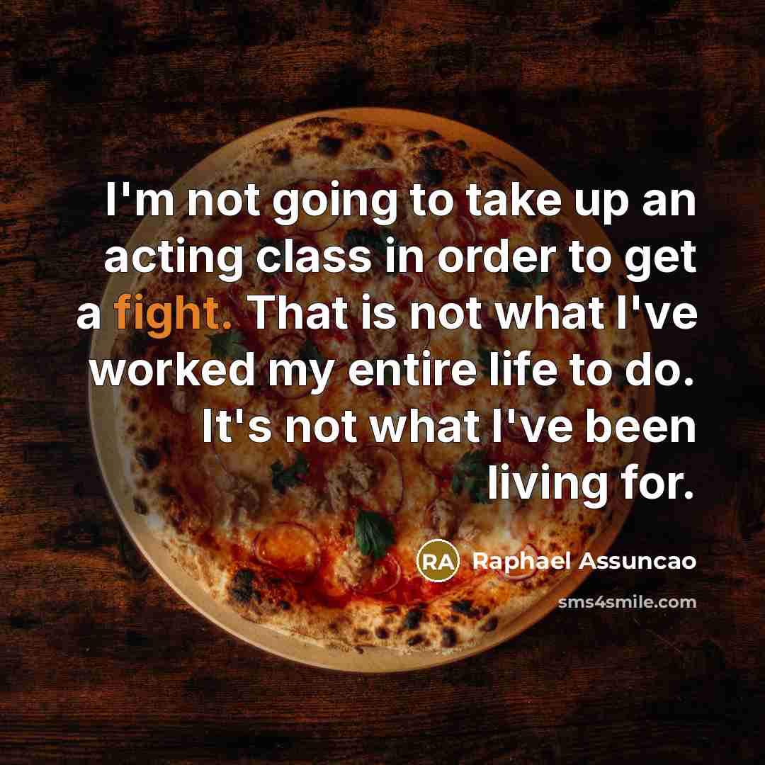 “I'm not going to take up an acting class in order to get a fight. That is not what I've worked my entire life to do. It's not what I've been living for.” quote by Raphael Assuncao