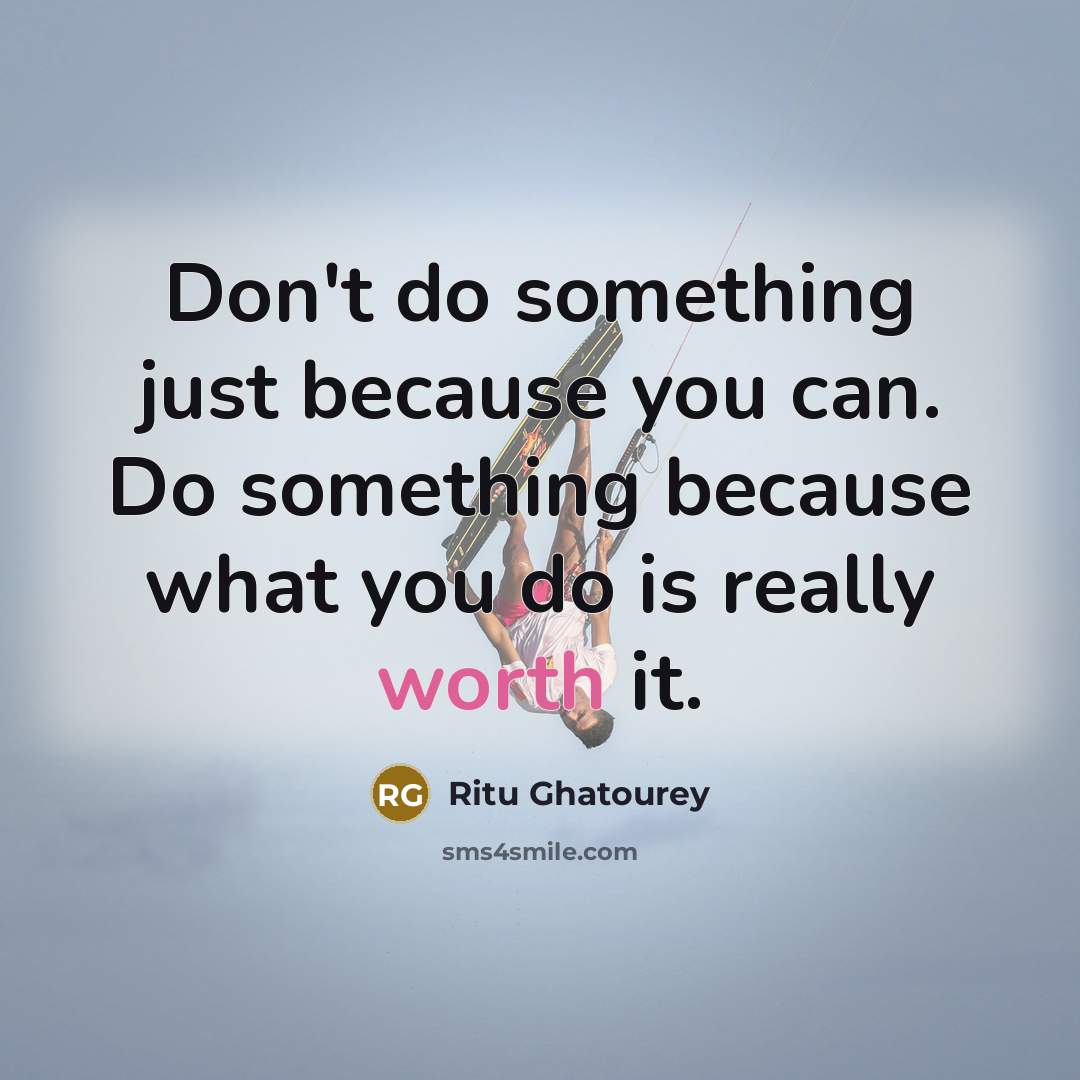 “Don't do something just because you can. Do something because what you do is really worth it.” quote by Ritu Ghatourey