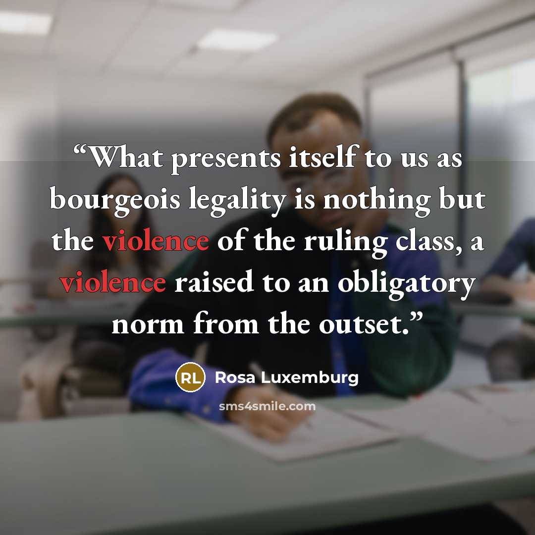 “What presents itself to us as bourgeois legality is nothing but the violence of the ruling class, a violence raised to an obligatory norm from the outset.” quote by Rosa Luxemburg
