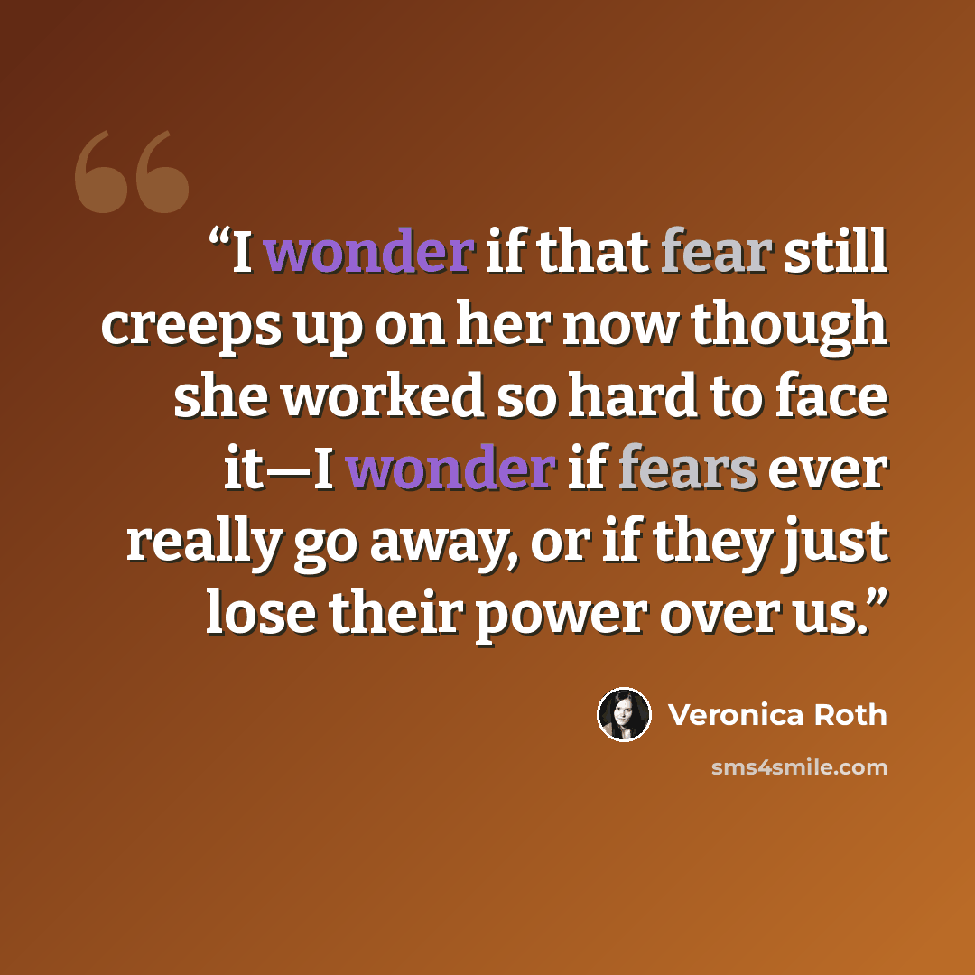 “I wonder if that fear still creeps up on her now though she worked so hard to face it—I wonder if fears ever really go away, or if they just lose their power over us.” quote by Veronica Roth