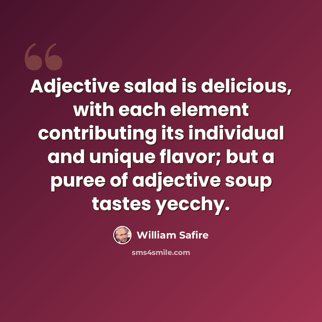 “Adjective salad is delicious, with each element contributing its individual and unique flavor; but a puree of adjective soup tastes yecchy.” quote by William Safire