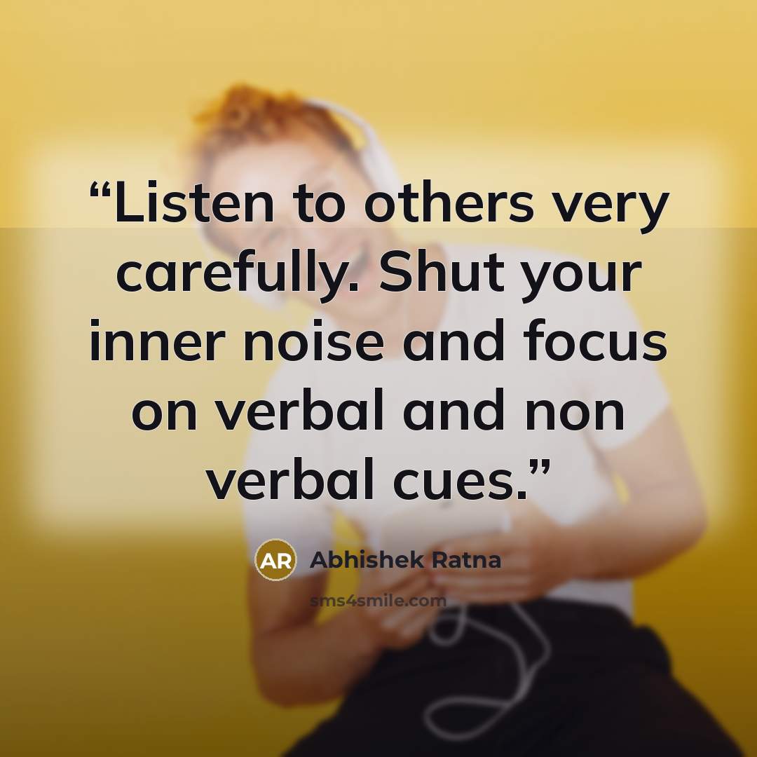 “Listen to others very carefully. Shut your inner noise and focus on verbal and non verbal cues.” quote by Abhishek Ratna