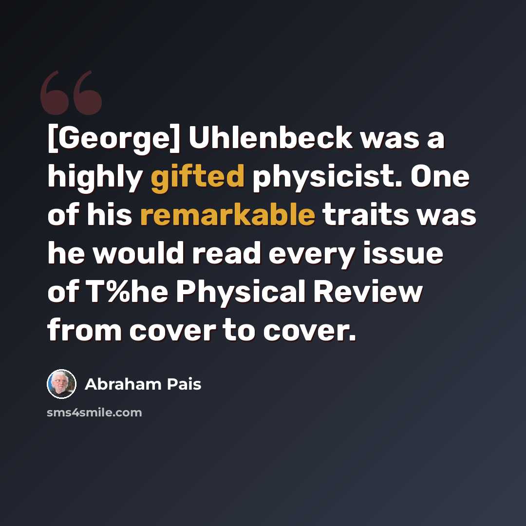 “[George] Uhlenbeck was a highly gifted physicist. One of his remarkable traits was he would read every issue of T%he Physical Review from cover to cover.” quote by Abraham Pais