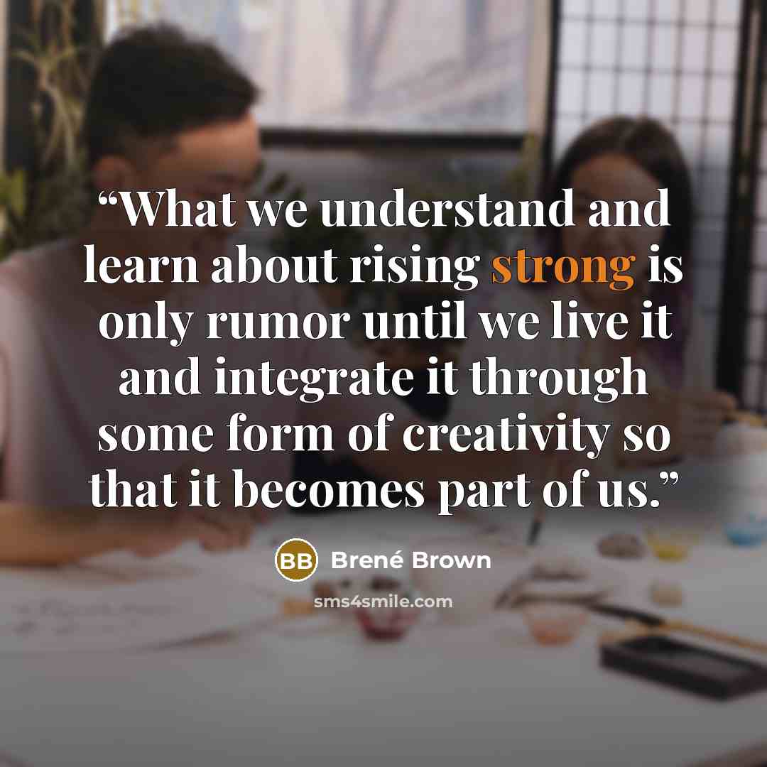“What we understand and learn about rising strong is only rumor until we live it and integrate it through some form of creativity so that it becomes part of us.” quote by Brené Brown